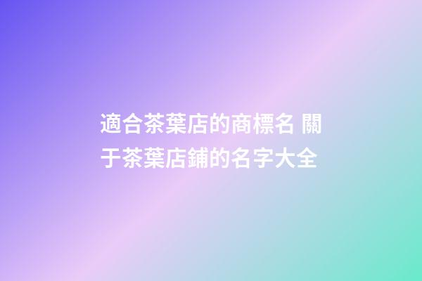 適合茶葉店的商標名 關于茶葉店鋪的名字大全-第1張-店鋪起名-玄機派